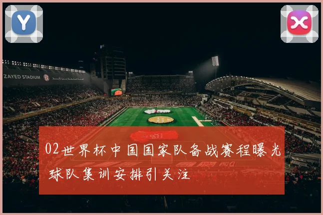 02世界杯中国国家队备战赛程曝光 球队集训安排引关注