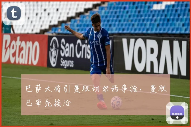 巴萨大将引曼联切尔西争抢，曼联已率先接洽