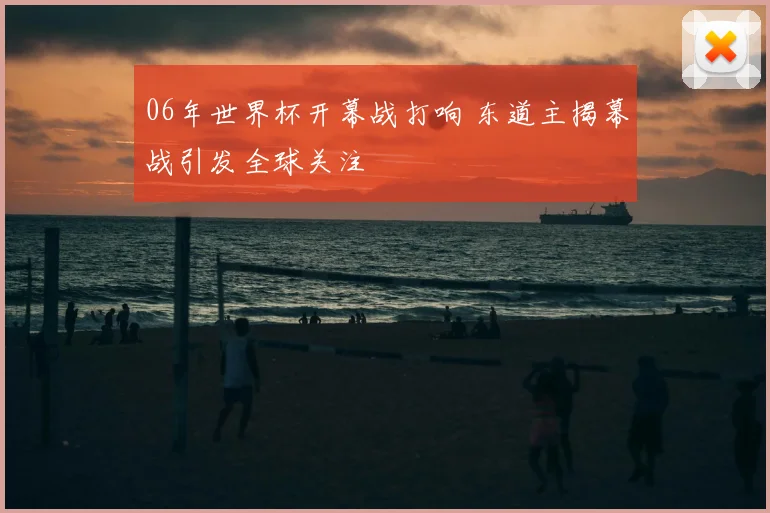 06年世界杯开幕战打响 东道主揭幕战引发全球关注