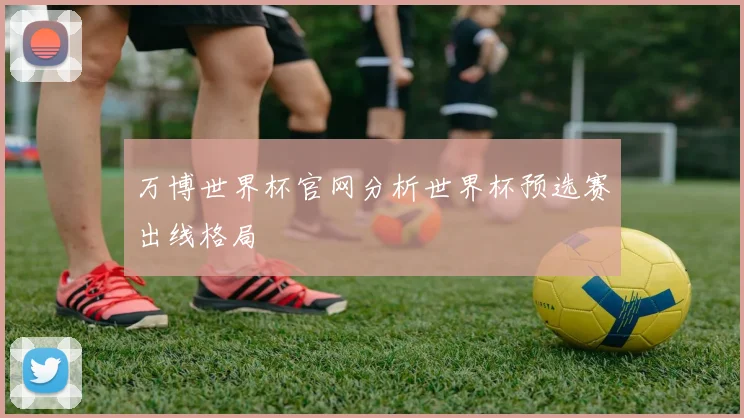 万博世界杯官网分析世界杯预选赛出线格局