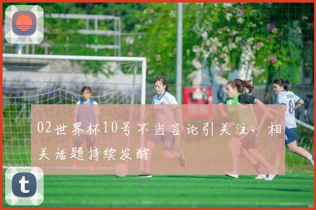 02世界杯10号不当言论引关注,相关话题持续发酵