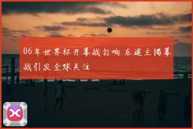 06年世界杯开幕战打响 东道主揭幕战引发全球关注
