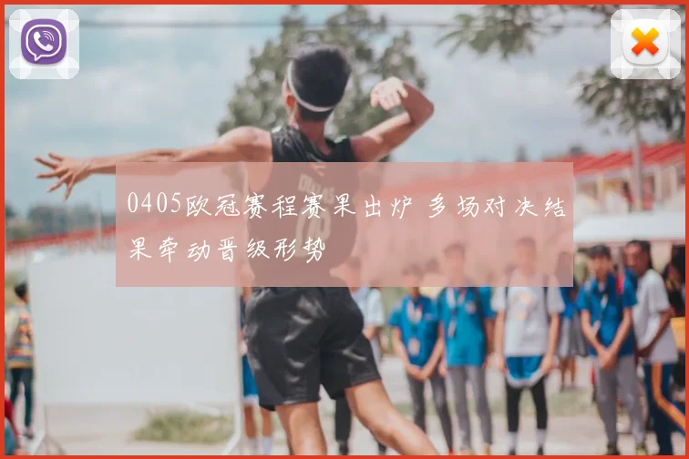 0405欧冠赛程赛果出炉 多场对决结果牵动晋级形势