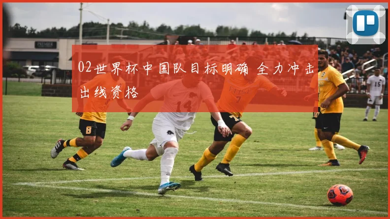 02世界杯中国队目标明确 全力冲击出线资格