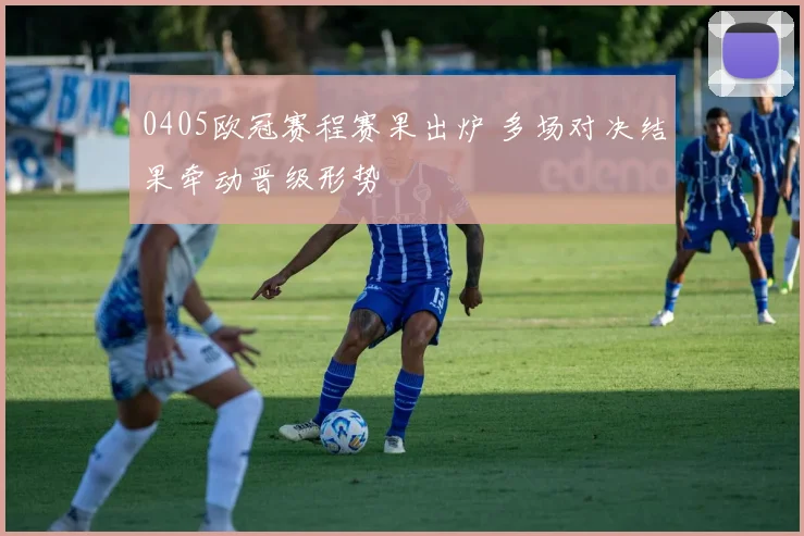 0405欧冠赛程赛果出炉 多场对决结果牵动晋级形势
