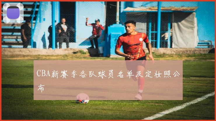 CBA新赛季各队球员名单及定妆照公布