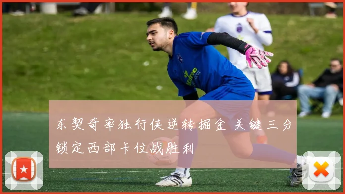 东契奇率独行侠逆转掘金 关键三分锁定西部卡位战胜利