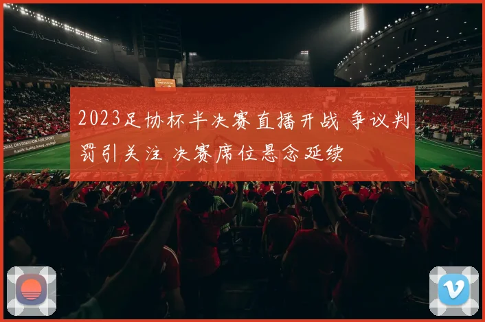 2023足协杯半决赛直播开战 争议判罚引关注 决赛席位悬念延续